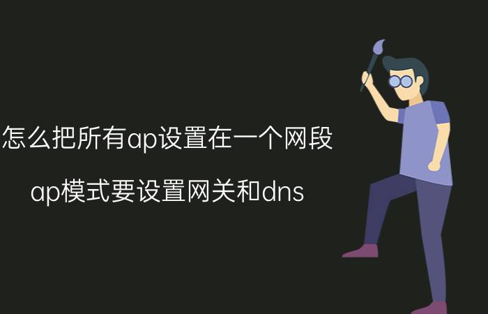 怎么把所有ap设置在一个网段 ap模式要设置网关和dns？